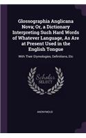 Glossographia Anglicana Nova; Or, a Dictionary Interpreting Such Hard Words of Whatever Language, As Are at Present Used in the English Tongue