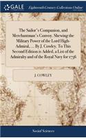 Sailor's Companion, and Merchantman's Convoy. Shewing the Military Power of the Lord High-Admiral, ... By J. Cowley. To This Second Edition is Added, a List of the Admiralty and of the Royal Navy for 1756