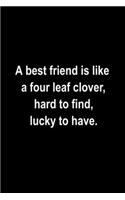 A best friend is like a four leaf clover, hard to find, lucky to have.