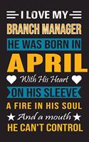 I Love My Branch Manager He Was Born In April With His Heart On His Sleeve A Fire In His Soul And A Mouth He Can't Control: Branch Manager Birthday journal, Best Gift for Man and Women