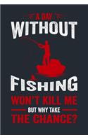 A Day Without Fishing Won't Kill Me But Why Take the Chance?: Great Fishing log Book Journal (6" x 9" - 100 pages) Fishing Ultimate Log for Documenting Fishing Trips and Catches To Record Fishing Trip Experienc