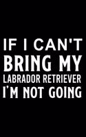 If I Can't Bring My Labrador Retriever I'm Not Going: Cute Labrador Retriever Default Ruled Notebook, Great Accessories & Gift Idea for Labrador Retriever Owner & Lover.Default Ruled Notebook With An In