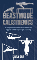 Beastmode Calisthenics: A Simple and Effective Guide to Get Ripped with Bodyweight Training