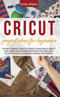 Cricut Project Ideas for Beginners: The Best Project Ideas to Create Your Cricut Object and Spark Your Imagination with pictures and illustrations to guide you during the process