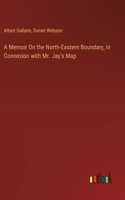 Memoir On the North-Eastern Boundary, in Connexion with Mr. Jay's Map