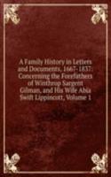 Family History in Letters and Documents, 1667-1837: Concerning the Forefathers of Winthrop Sargent Gilman, and His Wife Abia Swift Lippincott, Volume 1