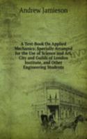 Text-Book On Applied Mechanics: Specially Arranged for the Use of Science and Art, City and Guilds of London Institute, and Other Engineering Students