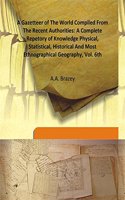 A Gazetteer of The World Compiled From The Recent Authorities: A Complete Repetory of Knowledge Physical, Statistical, Historical And Most Ethnographical Geography, Vol. 6th