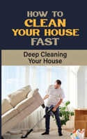 How To Clean Your House Fast: Deep Cleaning Your House: The Best Cleaning Tips To Make Your House