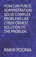 How Can Public Administration Solve Complex Problems Like Cyber Crimes? Solution to the Problem.