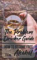 The Problem Drinker Guide: How To Become Free From Alcohol: Problem Drinker