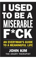 I Used to Be a Miserable F*ck: An Everyman's Guide to a Meaningful Life