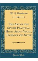 The Art of the Singer Practical Hints about Vocal, Technics and Style (Classic Reprint)