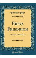 Prinz Friedrich: Schauspiel in FÃ¼nf Akten (Classic Reprint)
