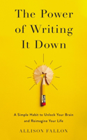 Power of Writing It Down: A Simple Habit to Unlock Your Brain and Reimagine Your Life