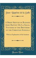 A Brief Sketch of Blessed John Baptist De La Salle, Founder of the Brothers of the Christian Schools: With an Explanation of the Institute (Classic Reprint)
