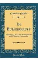 Im BÃ¼rgerhause: Plaudereien Ã?ber Kunst, Kunstgewerbe Und Wohnungs-Ausstattung (Classic Reprint): Plaudereien Ã?ber Kunst, Kunstgewerbe Und Wohnungs-Ausstattung (Classic Reprint)