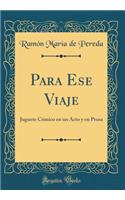 Para Ese Viaje: Juguete Cï¿½mico En Un Acto y En Prosa (Classic Reprint)