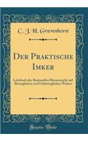 Der Praktische Imker: Lehrbuch Der Rationellen Bienenzucht Auf Beweglichen Und Unbeweglichen Waben (Classic Reprint)