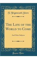 The Life of the World to Come: And Other Subjects (Classic Reprint)