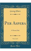 Per Aspera, Vol. 2 of 2: A Thorny Path (Classic Reprint): A Thorny Path (Classic Reprint)