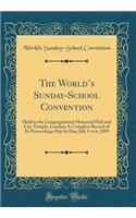 The World's Sunday-School Convention: Held in the Congregational Memorial Hall and City Temple, London; A Complete Record of Its Proceedings Day by Day, July 1 to 6, 1889 (Classic Reprint): Held in the Congregational Memorial Hall and City Temple, London; A Complete Record of Its Proceedings Day by Day, July 1 to 6, 1889 (Classic Reprin