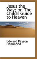 Jesus the Way; Or, the Child's Guide to Heaven