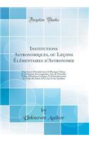 Institutions Astronomiques, Ou LeÃ§ons Ã?lÃ©mentaires d'Astronomie: Pour Servir d'Introduction Ã? La Physique CÃ©leste, Et Ã? La Science Des Longitudes, Avec de Nouvelles Tables d'Ã?quation CorrigÃ©es; Et Particulierement Les Tables Du Soleil, de l: Pour Servir d'Introduction Ã? La Physique CÃ©leste, Et Ã? La Science Des Longitudes, Avec de Nouvelles Tables d'Ã?quation CorrigÃ©es; Et Particulier