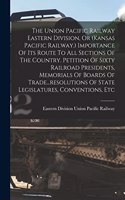 The Union Pacific Railway Eastern Division, Or (kansas Pacific Railway.) Importance Of Its Route To All Sections Of The Country. Petition Of Sixty Railroad Presidents, Memorials Of Boards Of Trade...resolutions Of State Legislatures, Conventions, E