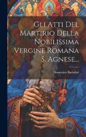 Gli Atti Del Martirio Della Nobilissima Vergine Romana S. Agnese...