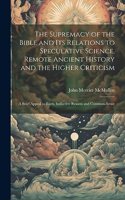Supremacy of the Bible and its Relations to Speculative Science, Remote Ancient History and the Higher Criticism; a Brief Appeal to Facts, Inductive Reason and Common-sense