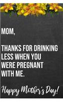 Mom Thanks For Drinking Less When You Were Pregnant With Me Happy Mother's Day