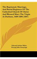 The Baptismal, Marriage, and Burial Registers of the Cathedral Church of Christ and Blessed Mary the Virgin at Durham, 1609-1896 (1897)
