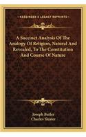 A Succinct Analysis Of The Analogy Of Religion, Natural And Revealed, To The Constitution And Course Of Nature
