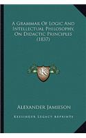 A Grammar Of Logic And Intellectual Philosophy, On Didactic Principles (1837): (English)
