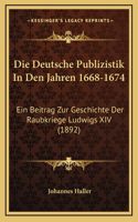 Die Deutsche Publizistik In Den Jahren 1668-1674: Ein Beitrag Zur Geschichte Der Raubkriege Ludwigs XIV (1892)