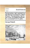 Parliamentary Right Maintain'd or the Hanover Succession Justify'd. Wherein the Hereditary Right to the Crown of England Asserted, &C. Is Consider'd, in III. Parts. ...