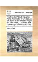 The Frenchify'd Lady Never in Paris. a Comedy. in Two Acts, as It Is Acted at the Theatre-Royal in Crow-Street, ... Altered from Dryden by Colley Cibber, Esq.