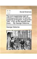 Civil Magistrates Right of Inflicting Punishment. a Sermon Preach'd at Kingston, August the 10th, 1732, at the Assizes Held There, ... by George Osborne, ...