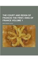 The Court and Reign of Francis the First, King of France Volume 1