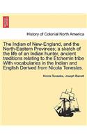 Indian of New-England, and the North-Eastern Provinces; A Sketch of the Life of an Indian Hunter, Ancient Traditions Relating to the Etchemin Tribe with Vocabularies in the Indian and English Derived from Nicola Teneslas.