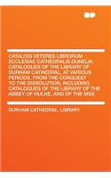 Catalogi Veteres Librorum Ecclesiae Cathedralis Dunelm. Catalogues of the Library of Durham Cathedral, at Various Periods, from the Conquest to the Dissolution, Including Catalogues of the Library of the Abbey of Hulne, and of the Mss