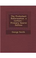 The Protestant Reformation. a Lecture - Primary Source Edition