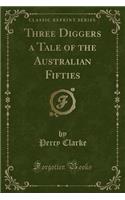Three Diggers a Tale of the Australian Fifties (Classic Reprint)