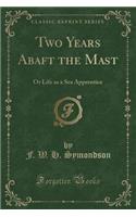 Two Years Abaft the Mast: Or Life as a Sea Apprentice (Classic Reprint)