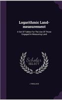 Logarithmic Land-measurement: A Set Of Tables For The Use Of Those Engaged In Measuring Land