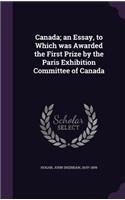 Canada; an Essay, to Which was Awarded the First Prize by the Paris Exhibition Committee of Canada