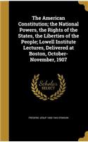 The American Constitution; the National Powers, the Rights of the States, the Liberties of the People; Lowell Institute Lectures, Delivered at Boston, October-November, 1907