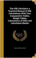 The Silk Calculator; a Practical Manual of Silk Calculations With Yarn Comparative Tables, Weight Tables, Calculations of Silks and Calculation Blanks