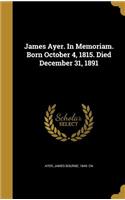 James Ayer. In Memoriam. Born October 4, 1815. Died December 31, 1891